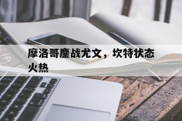 包含摩洛哥鏖战尤文，坎特状态火热的词条